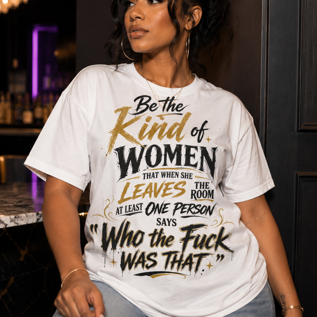 Be the Kind a Woman that When You Leave A Room at Least One Person Says Who The F*ck was That Graphic T-Shirt